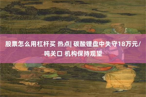 股票怎么用杠杆买 热点| 碳酸锂盘中失守18万元/吨关口 机构保持观望