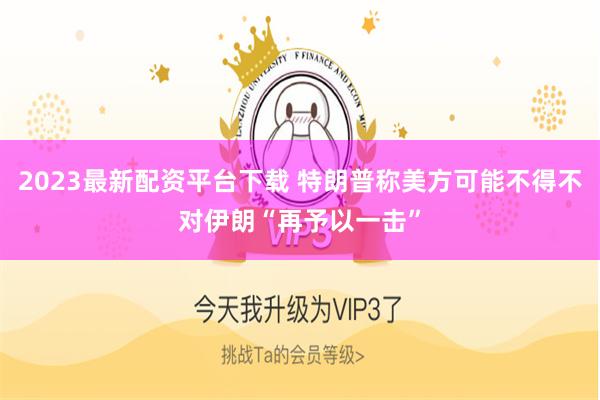 2023最新配资平台下载 特朗普称美方可能不得不对伊朗“再予以一击”