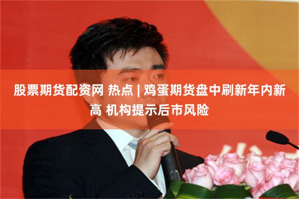 股票期货配资网 热点 | 鸡蛋期货盘中刷新年内新高 机构提示后市风险