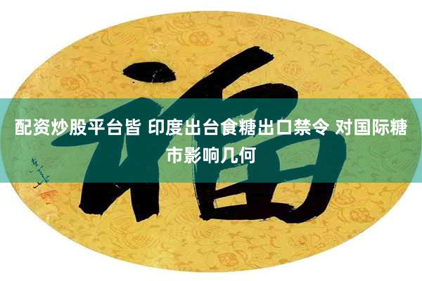 配资炒股平台皆 印度出台食糖出口禁令 对国际糖市影响几何