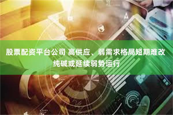 股票配资平台公司 高供应、弱需求格局短期难改 纯碱或延续弱势运行