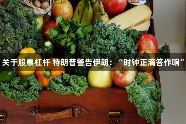 关于股票杠杆 特朗普警告伊朗：“时钟正滴答作响”