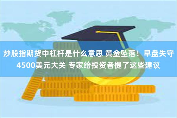 炒股指期货中杠杆是什么意思 黄金坠落！早盘失守4500美元大关 专家给投资者提了这些建议