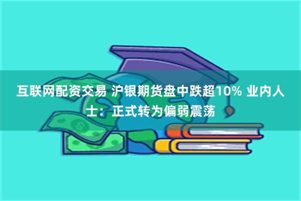 互联网配资交易 沪银期货盘中跌超10% 业内人士：正式转为偏弱震荡