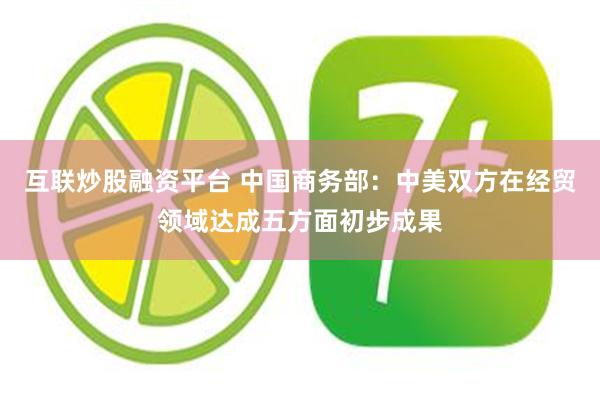 互联炒股融资平台 中国商务部：中美双方在经贸领域达成五方面初步成果