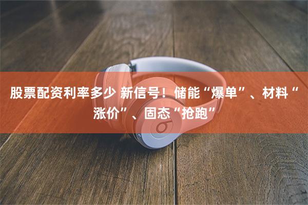 股票配资利率多少 新信号！储能“爆单”、材料“涨价”、固态“抢跑”