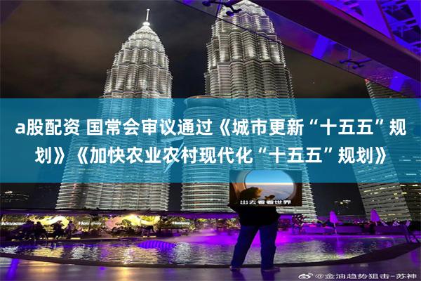 a股配资 国常会审议通过《城市更新“十五五”规划》《加快农业农村现代化“十五五”规划》