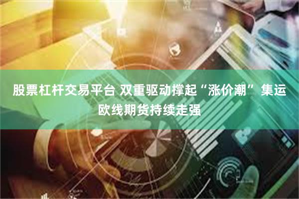 股票杠杆交易平台 双重驱动撑起“涨价潮” 集运欧线期货持续走强