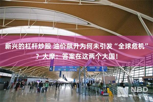 新兴的杠杆炒股 油价飙升为何未引发“全球危机”？大摩：答案在这两个大国！