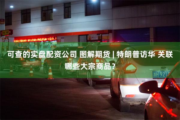 可查的实盘配资公司 图解期货 | 特朗普访华 关联哪些大宗商品？