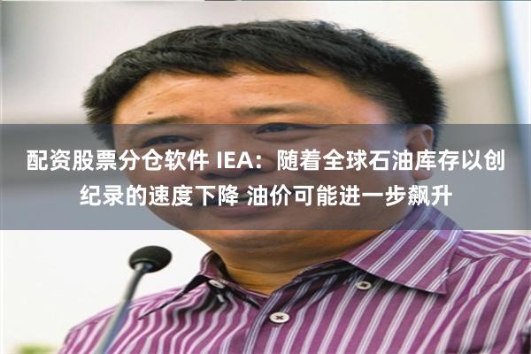 配资股票分仓软件 IEA：随着全球石油库存以创纪录的速度下降 油价可能进一步飙升