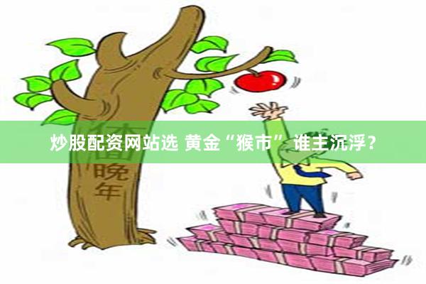 炒股配资网站选 黄金“猴市” 谁主沉浮？