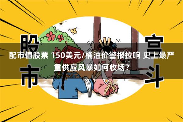 配市值股票 150美元/桶油价警报拉响 史上最严重供应风暴如何收场？