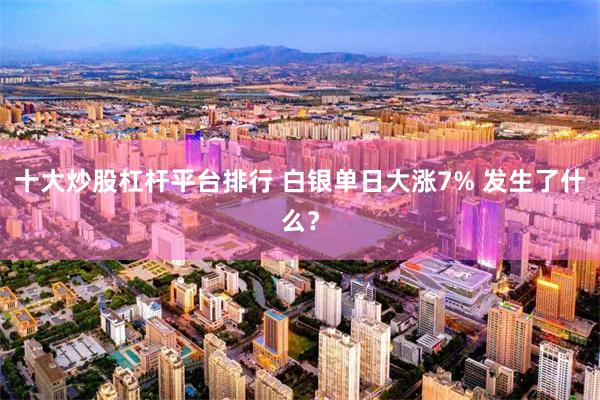 十大炒股杠杆平台排行 白银单日大涨7% 发生了什么？