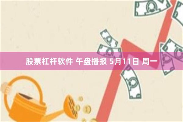 股票杠杆软件 午盘播报 5月11日 周一