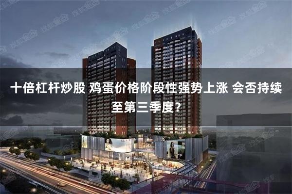 十倍杠杆炒股 鸡蛋价格阶段性强势上涨 会否持续至第三季度？