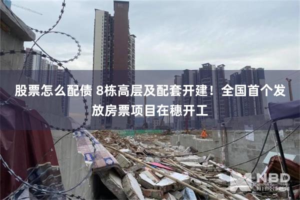 股票怎么配债 8栋高层及配套开建！全国首个发放房票项目在穗开工
