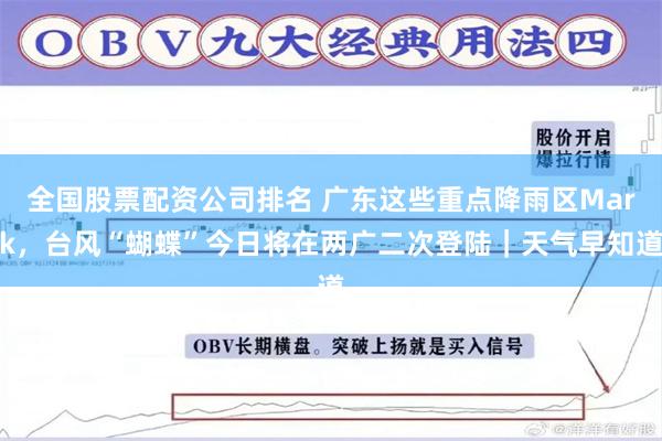 全国股票配资公司排名 广东这些重点降雨区Mark，台风“蝴蝶”今日将在两广二次登陆｜天气早知道