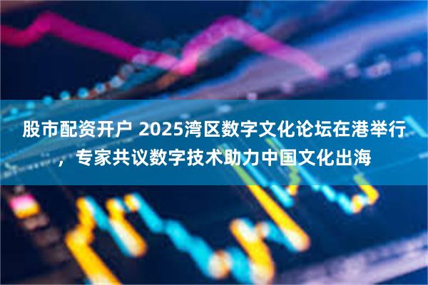 股市配资开户 2025湾区数字文化论坛在港举行，专家共议数字技术助力中国文化出海