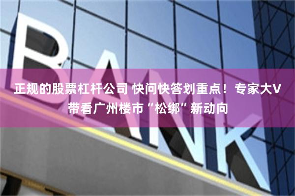 正规的股票杠杆公司 快问快答划重点!专家大V带看广州楼市“松绑”新动向