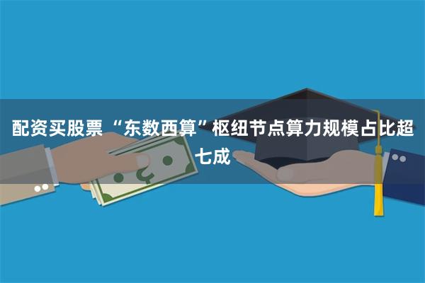 配资买股票 “东数西算”枢纽节点算力规模占比超七成
