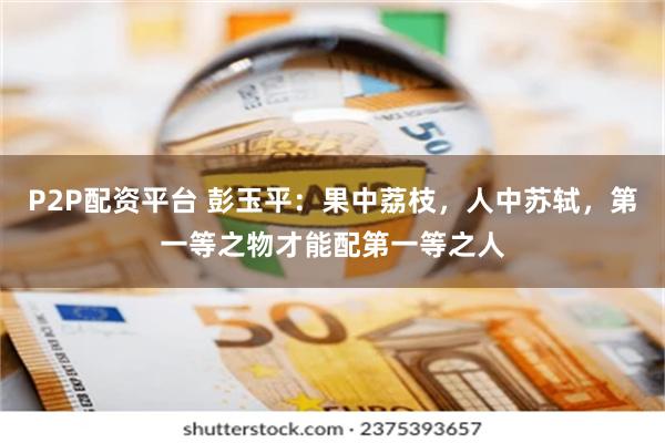 P2P配资平台 彭玉平:果中荔枝,人中苏轼,第一等之物才能配第一等之人