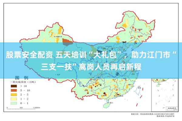 股票安全配资 五天培训“大礼包”，助力江门市“三支一扶”离岗人员再启新程