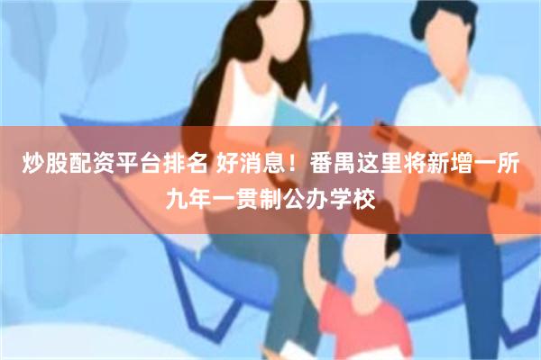 炒股配资平台排名 好消息！番禺这里将新增一所九年一贯制公办学校