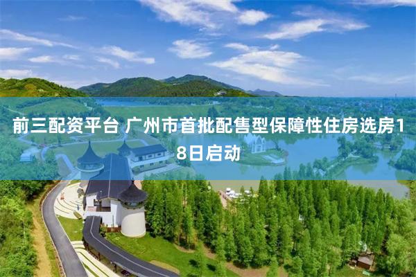 前三配资平台 广州市首批配售型保障性住房选房18日启动