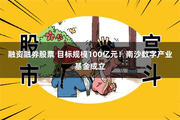 融资融券股票 目标规模100亿元！南沙数字产业基金成立