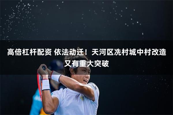 高倍杠杆配资 依法动迁！天河区冼村城中村改造又有重大突破