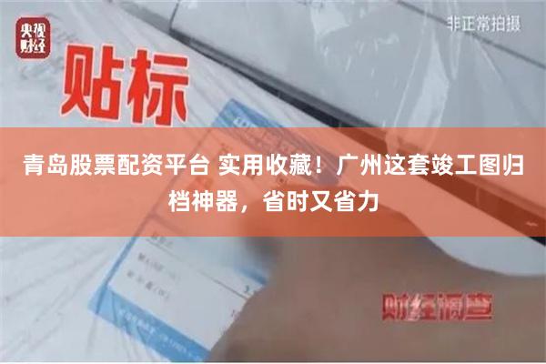 青岛股票配资平台 实用收藏！广州这套竣工图归档神器，省时又省力