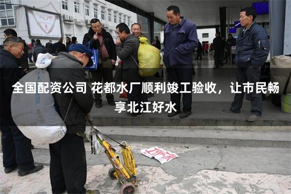 全国配资公司 花都水厂顺利竣工验收，让市民畅享北江好水