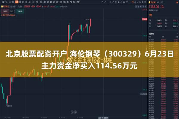 北京股票配资开户 海伦钢琴（300329）6月23日主力资金净买入114.56万元