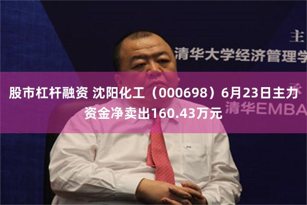 股市杠杆融资 沈阳化工（000698）6月23日主力资金净卖出160.43万元