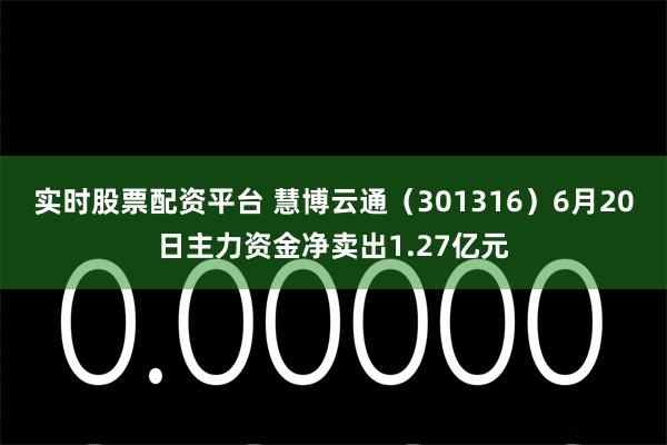 实时股票配资平台 慧博云通（301316）6月20日主力资金净卖出1.27亿元