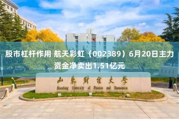 股市杠杆作用 航天彩虹（002389）6月20日主力资金净卖出1.51亿元