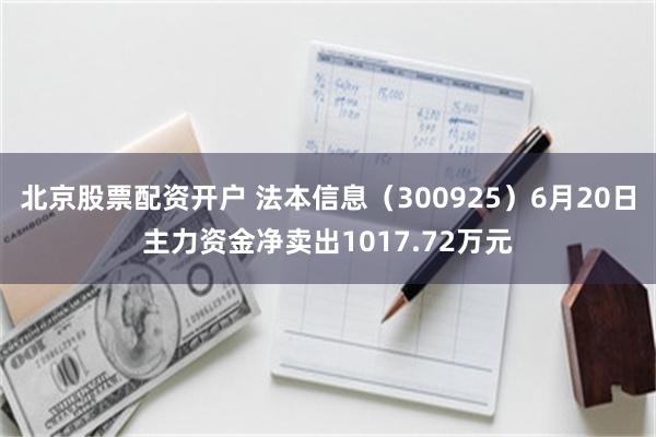北京股票配资开户 法本信息（300925）6月20日主力资金净卖出1017.72万元