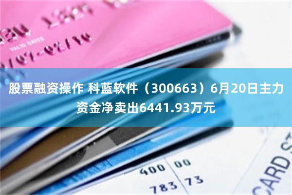 股票融资操作 科蓝软件（300663）6月20日主力资金净卖出6441.93万元