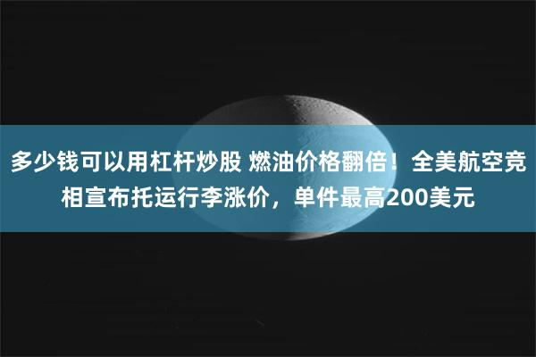 多少钱可以用杠杆炒股 燃油价格翻倍！全美航空竞相宣布托运行李涨价，单件最高200美元