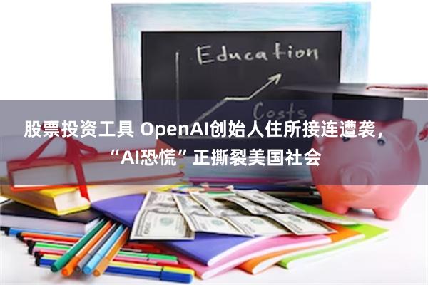 股票投资工具 OpenAI创始人住所接连遭袭，  “AI恐慌”正撕裂美国社会