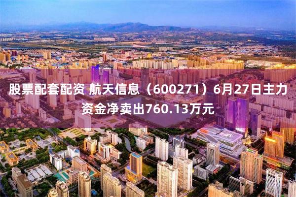 股票配套配资 航天信息（600271）6月27日主力资金净卖出760.13万元