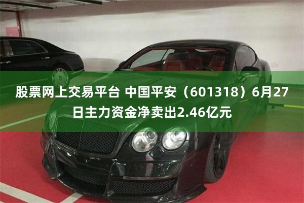 股票网上交易平台 中国平安（601318）6月27日主力资金净卖出2.46亿元
