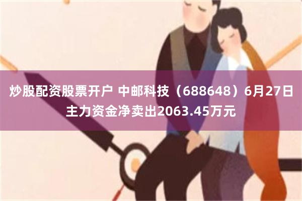 炒股配资股票开户 中邮科技（688648）6月27日主力资金净卖出2063.45万元