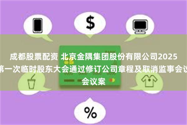 成都股票配资 北京金隅集团股份有限公司2025年第一次临时股东大会通过修订公司章程及取消监事会议案