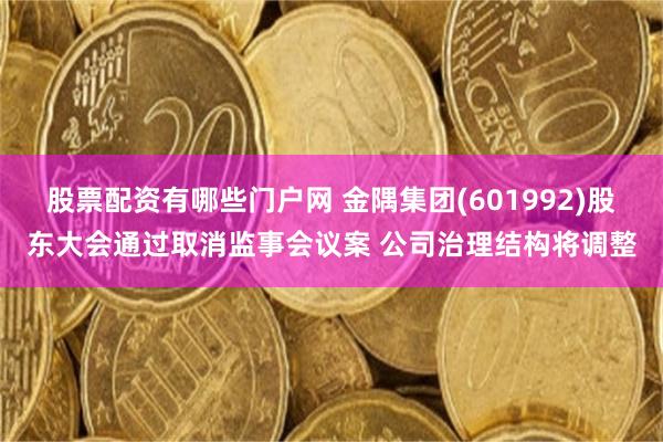 股票配资有哪些门户网 金隅集团(601992)股东大会通过取消监事会议案 公司治理结构将调整
