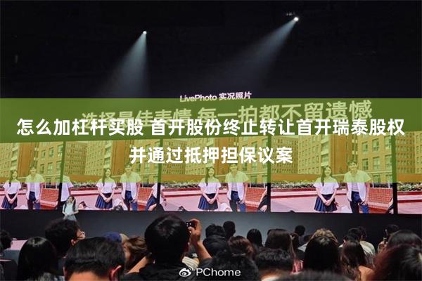 怎么加杠杆买股 首开股份终止转让首开瑞泰股权并通过抵押担保议案