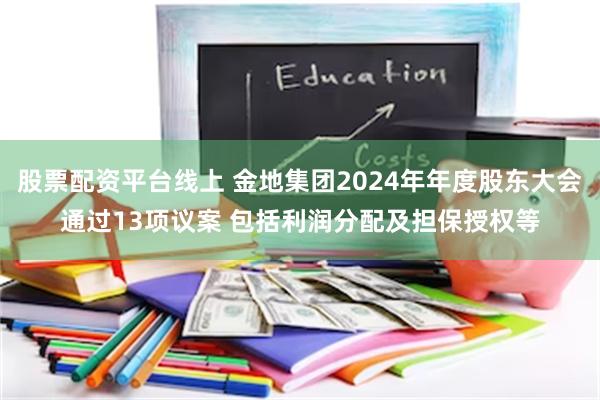 股票配资平台线上 金地集团2024年年度股东大会通过13项议案 包括利润分配及担保授权等