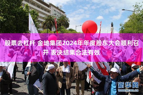 股票去杠杆 金地集团2024年年度股东大会顺利召开 表决结果合法有效