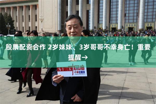 股票配资合作 2岁妹妹、3岁哥哥不幸身亡！重要提醒→